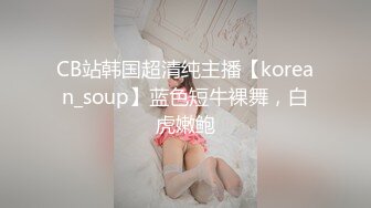 CB站韩国超清纯主播【korean_soup】蓝色短牛裸舞，白虎嫩鲍