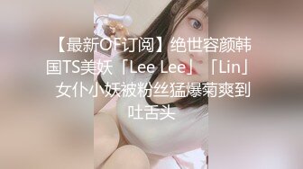 【最新OF订阅】绝世容颜韩国TS美妖「Lee Lee」「Lin」 女仆小妖被粉丝猛爆菊爽到吐舌头