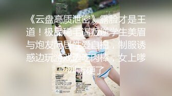 《云盘高质泄密》露脸才是王道！极品稀毛逼叛逆学生美眉与炮友同居性爱自拍，制服诱惑边玩游戏边吃肉棒，女上嗲叫听硬了