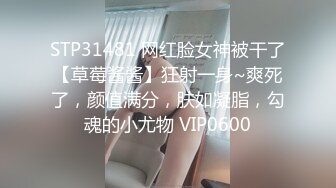 STP31481 网红脸女神被干了【草莓酱酱】狂射一身~爽死了，颜值满分，肤如凝脂，勾魂的小尤物 VIP0600