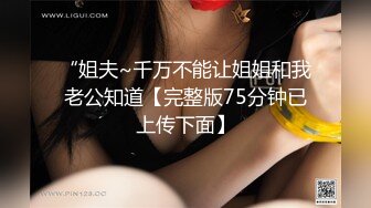 “姐夫~千万不能让姐姐和我老公知道【完整版75分钟已上传下面】