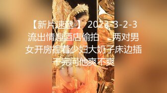 【新片速遞 】 2023-3-2-3流出情趣酒店偷拍❤️两对男女开房捏着少妇大奶子床边插干完问他爽不爽