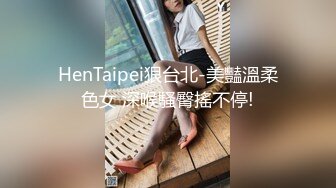 HenTaipei狠台北-美豔溫柔色女 深喉騷臀搖不停!