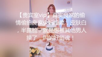 【贵宾室vip】真实良家的偷情偷拍良家少妇按摩，皮肤白，半露脸，就是想被其他男人操了，叫的好销魂！