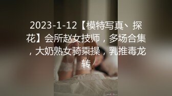 2023-1-12【模特写真丶探花】会所赵女技师，多场合集，大奶熟女骑乘操，乳推毒龙转