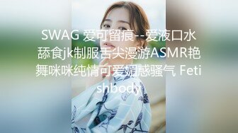 SWAG 爱可留痕--爱液口水舔食jk制服舌尖漫游ASMR艳舞咪咪纯情可爱媚惑骚气 Fetishbody