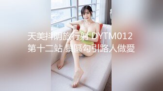 天美抖阴旅行射 DYTM012 第十二站 景區勾引路人做愛