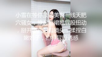 小雪在等你顶级美臀一线天肥穴骚女，撩起短裙翘屁股扭动，掰开小穴对着镜头，揉捏白嫩奶子，拍打屁股诱惑