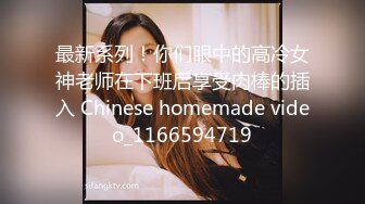 最新系列！你们眼中的高冷女神老师在下班后享受肉棒的插入 Chinese homemade video_1166594719