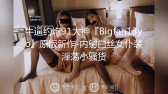 牛逼约炮91大神『Bigfan13yo』原版新作-内射白丝女仆装淫荡小骚货