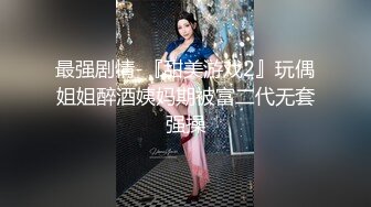 最强剧情-『甜美游戏2』玩偶姐姐醉酒姨妈期被富二代无套强操