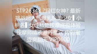 STP26348 ?网红女神? 最新挑战超人气爆乳貌美少女▌小桃酱▌女性私处按摩终极体验 按摩师精液滋养蜜穴 内射蜜壶爽翻天 VIP0600