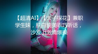 【超清AI】【太子探花】兼职学生妹，肤白貌美乖巧听话，沙发上激情爆操