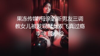 果冻传媒-母亲的新男友三调教女儿被发现母女双飞真过瘾李琼 戚小怜