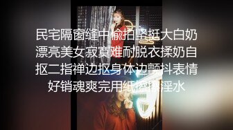 民宅隔窗缝中偸拍坚挺大白奶漂亮美女寂寞难耐脱衣揉奶自抠二指禅边抠身体边颤抖表情好销魂爽完用纸擦擦淫水