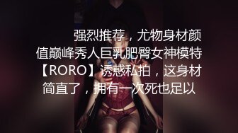 ⚫️⚫️强烈推荐，尤物身材颜值巅峰秀人巨乳肥臀女神模特【RORO】诱惑私拍，这身材简直了，拥有一次死也足以