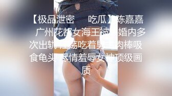 【极品泄密❤️吃瓜】陈嘉嘉✿ 广州花都女海王被曝婚内多次出轨 淫荡吃着男主肉棒吸食龟头 尽情羞辱女神顶级画质