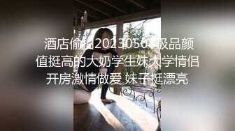  酒店偷拍20230508极品颜值挺高的大奶学生妹大学情侣开房激情做爱 妹子挺漂亮