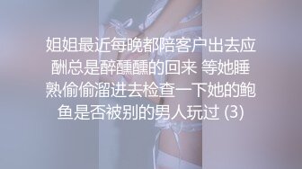 姐姐最近每晚都陪客户出去应酬总是醉醺醺的回来 等她睡熟偷偷溜进去检查一下她的鲍鱼是否被别的男人玩过 (3)