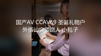 国产AV CCAV69 圣诞礼物户外搭讪突袭路人 小包子