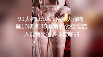 91大神EboArt 麻辣大胸喵 第10期 侧45度角拍 镂空装后入观音坐莲多体位啪啪