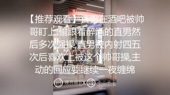 【推荐观看】直男在酒吧被帅哥盯上,偷跟着醉酒的直男然后多次强操,直男被内射四五次后喜欢上被这个帅哥操,主动的回应要继续一夜缠绵