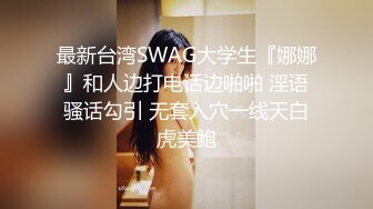 最新台湾SWAG大学生『娜娜』和人边打电话边啪啪 淫语骚话勾引 无套入穴一线天白虎美鲍