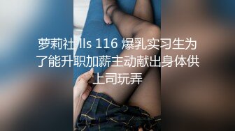 萝莉社 lls 116 爆乳实习生为了能升职加薪主动献出身体供上司玩弄