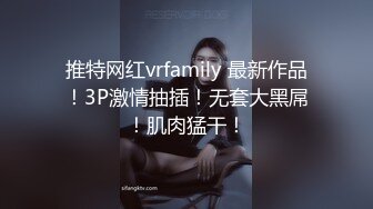 推特网红vrfamily 最新作品！3P激情抽插！无套大黑屌！肌肉猛干！