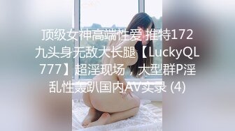 顶级女神高端性爱 推特172九头身无敌大长腿【LuckyQL777】超淫现场，大型群P淫乱性轰趴国内AV实录 (4)