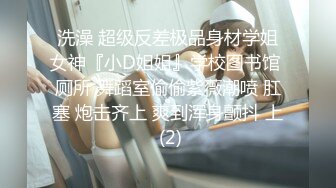 洗澡 超级反差极品身材学姐女神『小D姐姐』学校图书馆 厕所 舞蹈室偷偷紫薇潮喷 肛塞 炮击齐上 爽到浑身颤抖 上 (2)