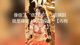 像极了“痞YOU”，能操到就是赚到！可以约她！【内有联系方式】