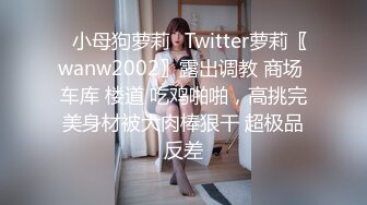 ✿小母狗萝莉✿Twitter萝莉〖wanw2002〗露出调教 商场 车库 楼道 吃鸡啪啪，高挑完美身材被大肉棒狠干 超极品反差