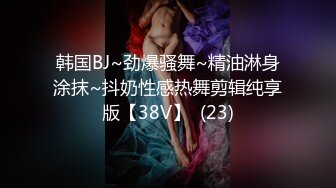 韩国BJ~劲爆骚舞~精油淋身涂抹~抖奶性感热舞剪辑纯享版【38V】  (23)