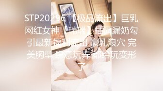 STP20296 【极品流出】巨乳网红女神【瑞瑞】插逼漏奶勾引最新福利流出 豪乳浪穴 完美胸型 肆意玩弄 都给玩变形了