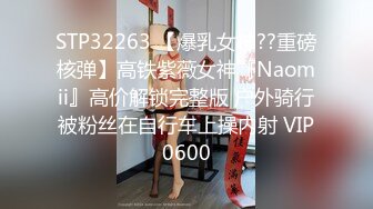 STP32263 【爆乳女神??重磅核弹】高铁紫薇女神『Naomii』高价解锁完整版 户外骑行被粉丝在自行车上操内射 VIP0600