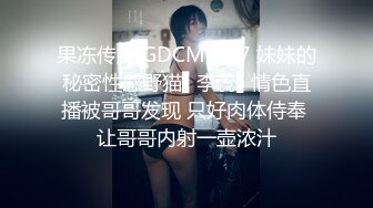 果冻传媒 GDCM-027 妹妹的秘密性感野猫▌李蕊▌情色直播被哥哥发现 只好肉体侍奉 让哥哥内射一壶浓汁