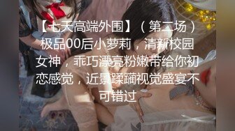 【七天高端外围】（第二场）极品00后小萝莉，清新校园女神，乖巧漂亮粉嫩带给你初恋感觉，近景蹂躏视觉盛宴不可错过