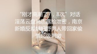 “刚才高潮了7，8次”对话淫荡云盘高质露脸泄密，南京新婚反差婊把野男人带回家偸情超级刺激