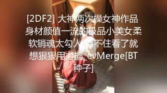 [2DF2] 大神两次操女神作品 身材颜值一流的极品小美女柔软销魂太勾人 挡不住看了就想狠狠用力插_evMerge[BT种子]