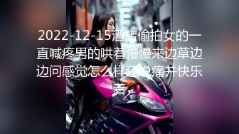 2022-12-15酒店偷拍女的一直喊疼男的哄着慢慢来边草边边问感觉怎么样还说痛并快乐着