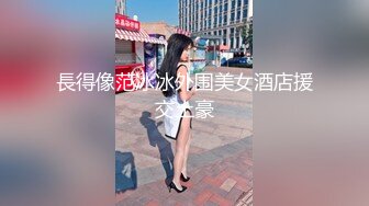 長得像范冰冰外围美女酒店援交土豪