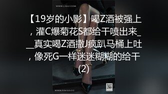 【19岁的小影】喝Z酒被强上，灌C爆菊花S都给干喷出来___真实喝Z酒撒J疯趴马桶上吐，像死G一样迷迷糊糊的给干 (2)