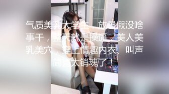 气质美乳大学生，放暑假没啥事干，整天就是操逼，美人美乳美穴，穿上情趣内衣、叫声简直太销魂了！