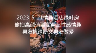 2023-5-21情趣酒店绿叶房偷拍高颜值美女穿上性感情趣男友挑逗斯文男友做爱