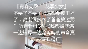 『青春无敌❤️花季少女』“不要了不要了骚逼都要被干坏了，高潮很多次了爸爸放过我”听着骚母G两张嘴都被塞满一边被操一边呜呜呜的声音真的太棒了 (2)