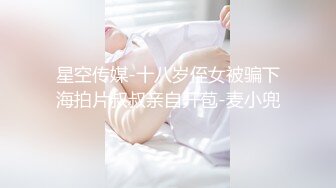 星空传媒-十八岁侄女被骗下海拍片叔叔亲自开苞-麦小兜