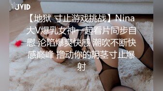 【地狱 寸止游戏挑战】Nina 大V爆乳女神一起看片同步自慰 沦陷爆爽快感 潮吹不断快感巅峰 撸动你的阴茎寸止爆射