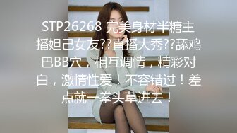 STP26268 完美身材半糖主播妲己女友??直播大秀??舔鸡巴BB穴，相互调情，精彩对白，激情性爱！不容错过！差点就一拳头草进去！