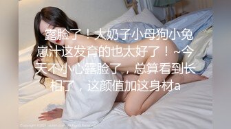   露脸了！大奶子小母狗小兔崽汁这发育的也太好了！~今天不小心露脸了，总算看到长相了，这颜值加这身材a